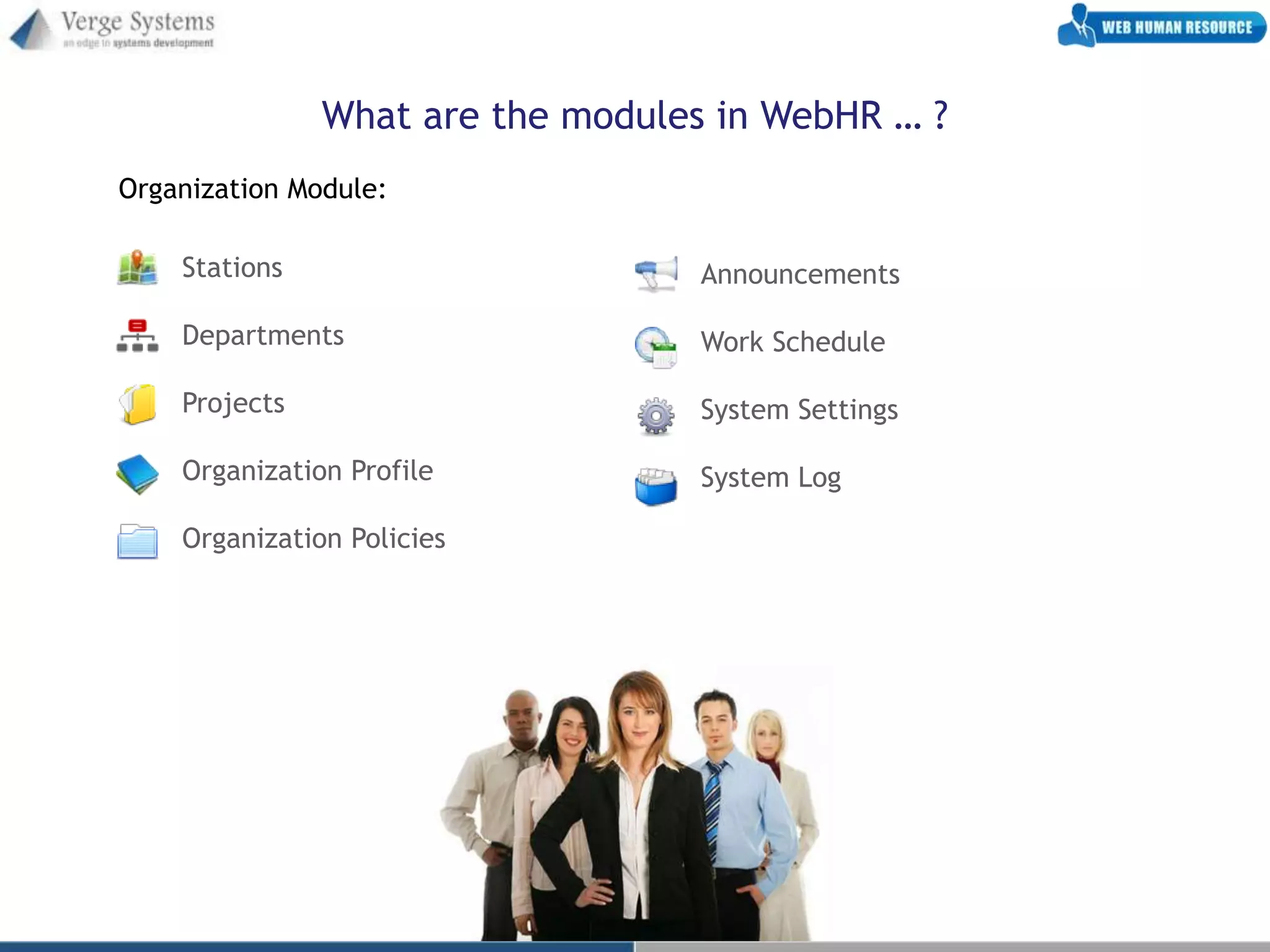 What are the modules in WebHR … ?
Organization Module:

    Stations                      Announcements

    Departments                   Work Schedule

    Projects                      System Settings

    Organization Profile          System Log

    Organization Policies
 
