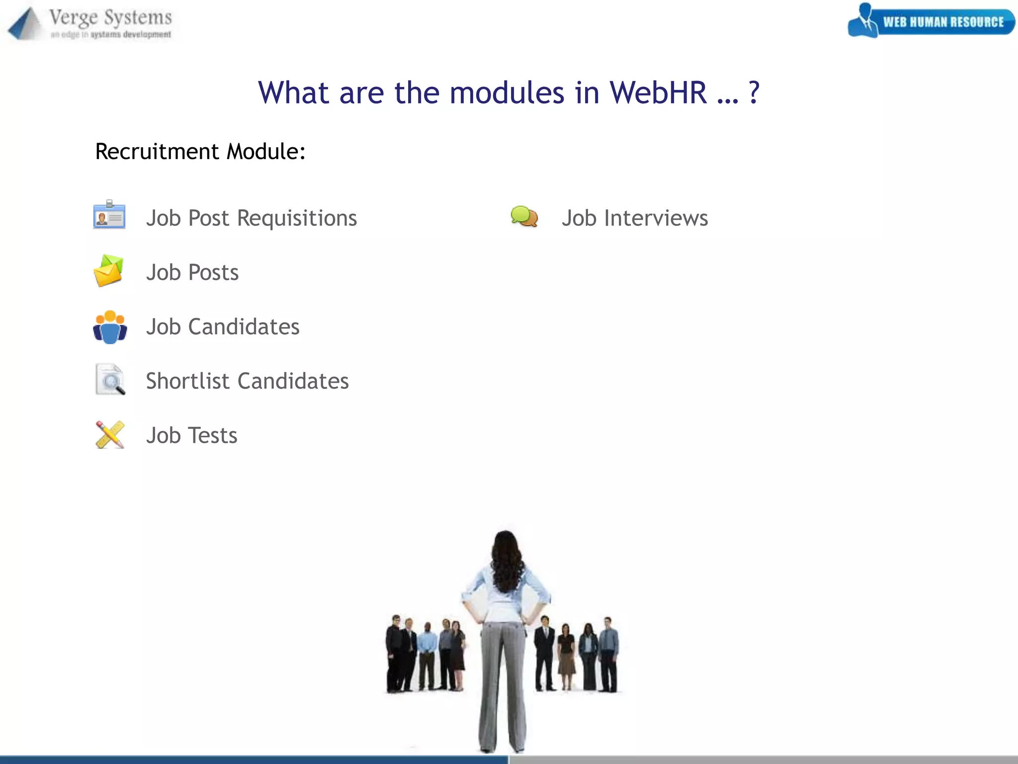 What are the modules in WebHR … ?
Recruitment Module:

    Job Post Requisitions          Job Interviews

    Job Posts

    Job Candidates

    Shortlist Candidates

    Job Tests
 