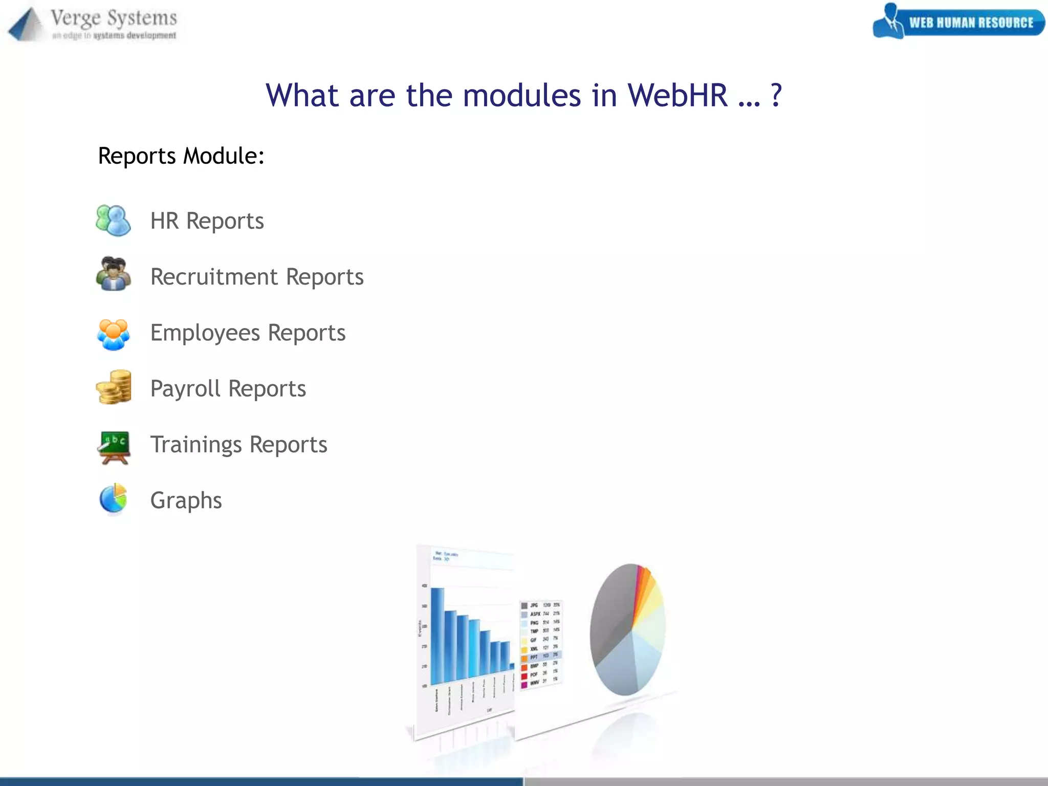 What are the modules in WebHR … ?
Reports Module:

    HR Reports

    Recruitment Reports

    Employees Reports

    Payroll Reports

    Trainings Reports

    Graphs
 