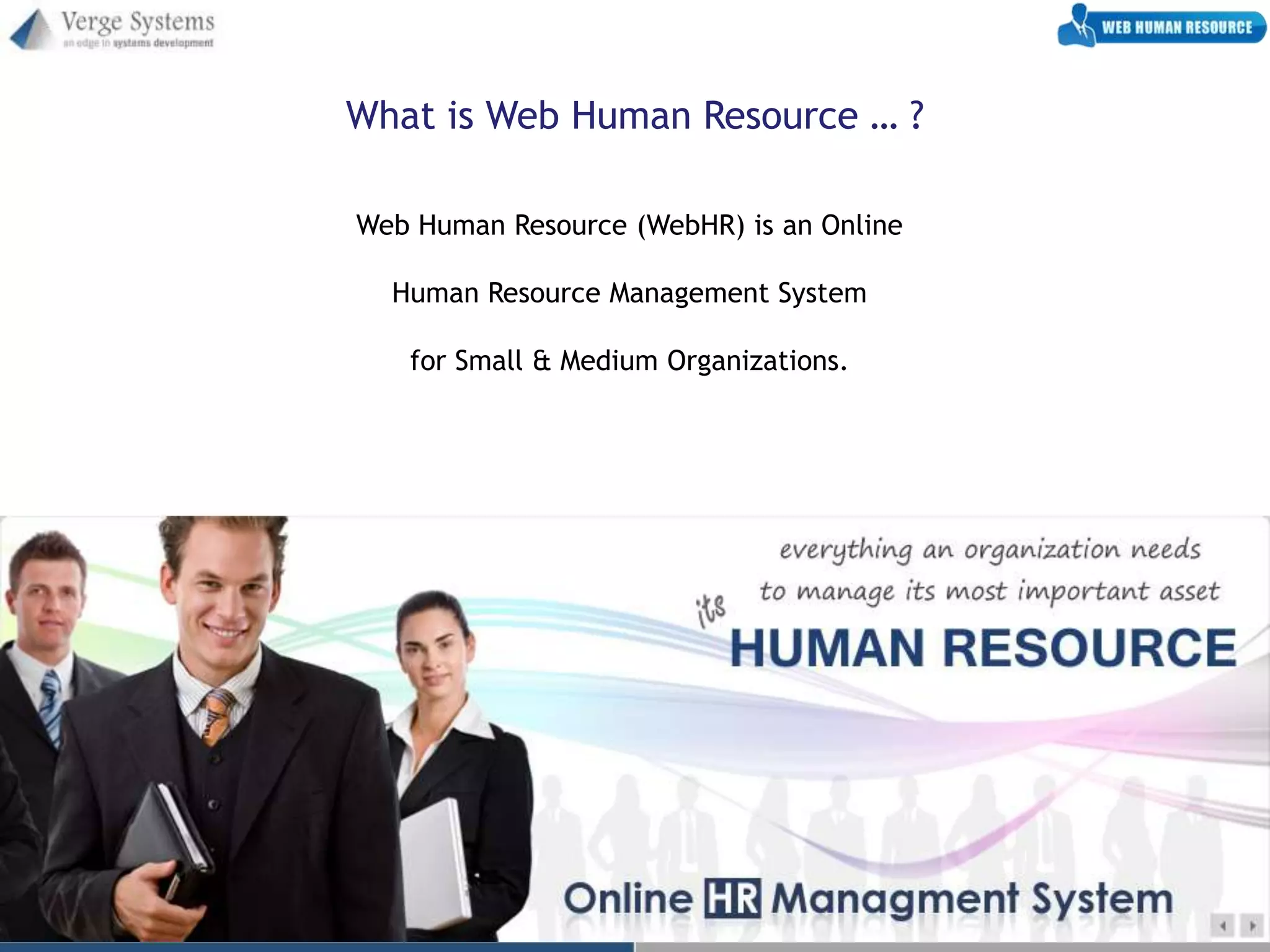 What is Web Human Resource … ?

Web Human Resource (WebHR) is an Online

  Human Resource Management System

   for Small & Medium Organizations.
 