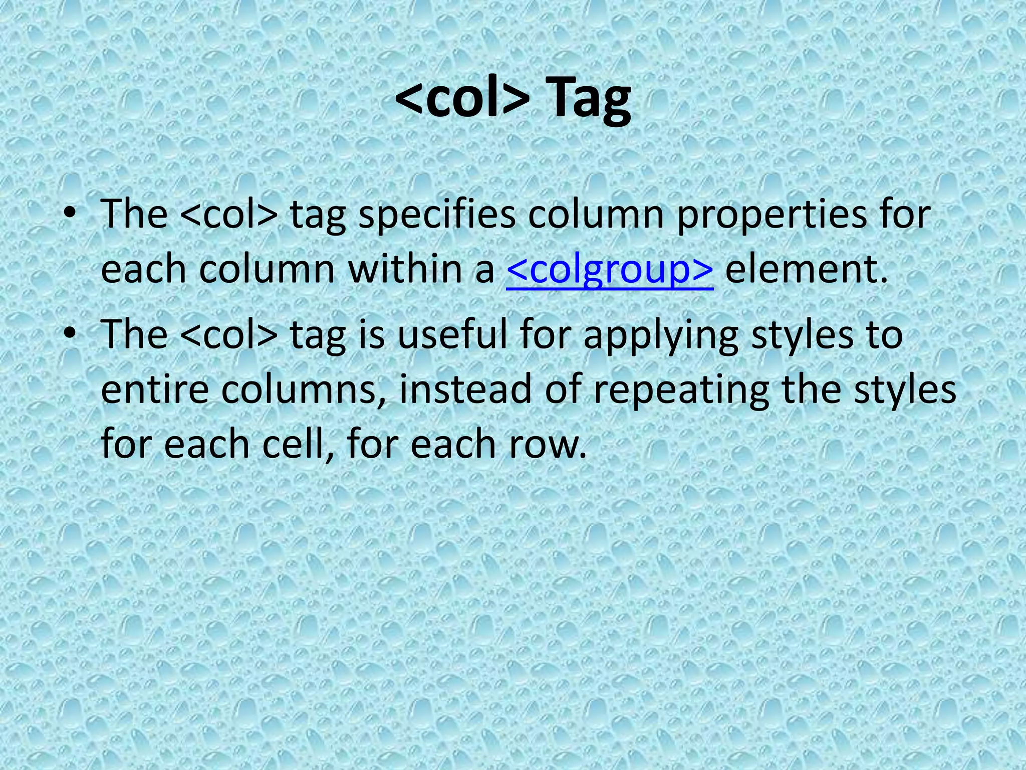 <col> Tag
• The <col> tag specifies column properties for
each column within a <colgroup> element.
• The <col> tag is useful for applying styles to
entire columns, instead of repeating the styles
for each cell, for each row.
 