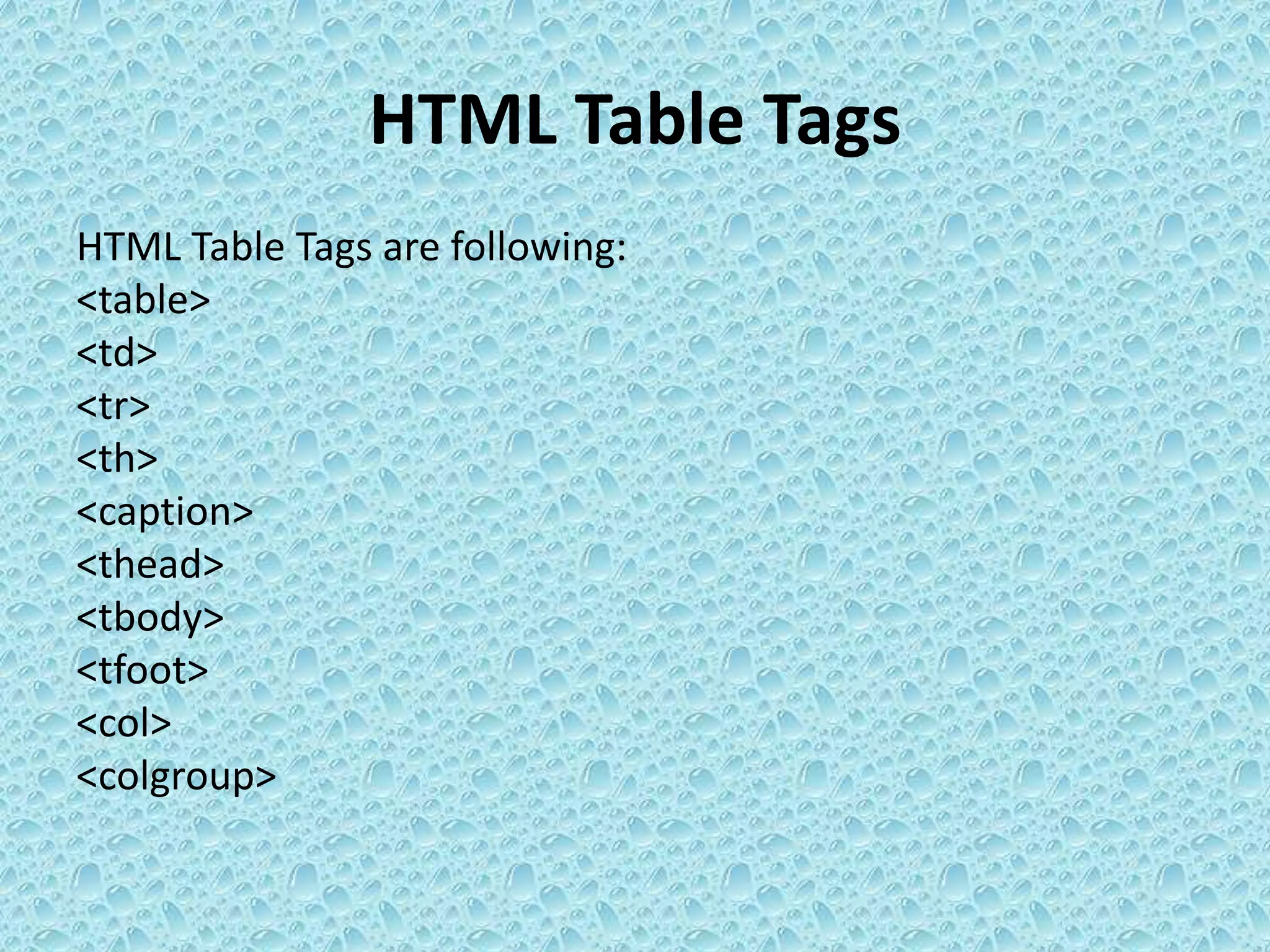 HTML Table Tags
HTML Table Tags are following:
<table>
<td>
<tr>
<th>
<caption>
<thead>
<tbody>
<tfoot>
<col>
<colgroup>
 