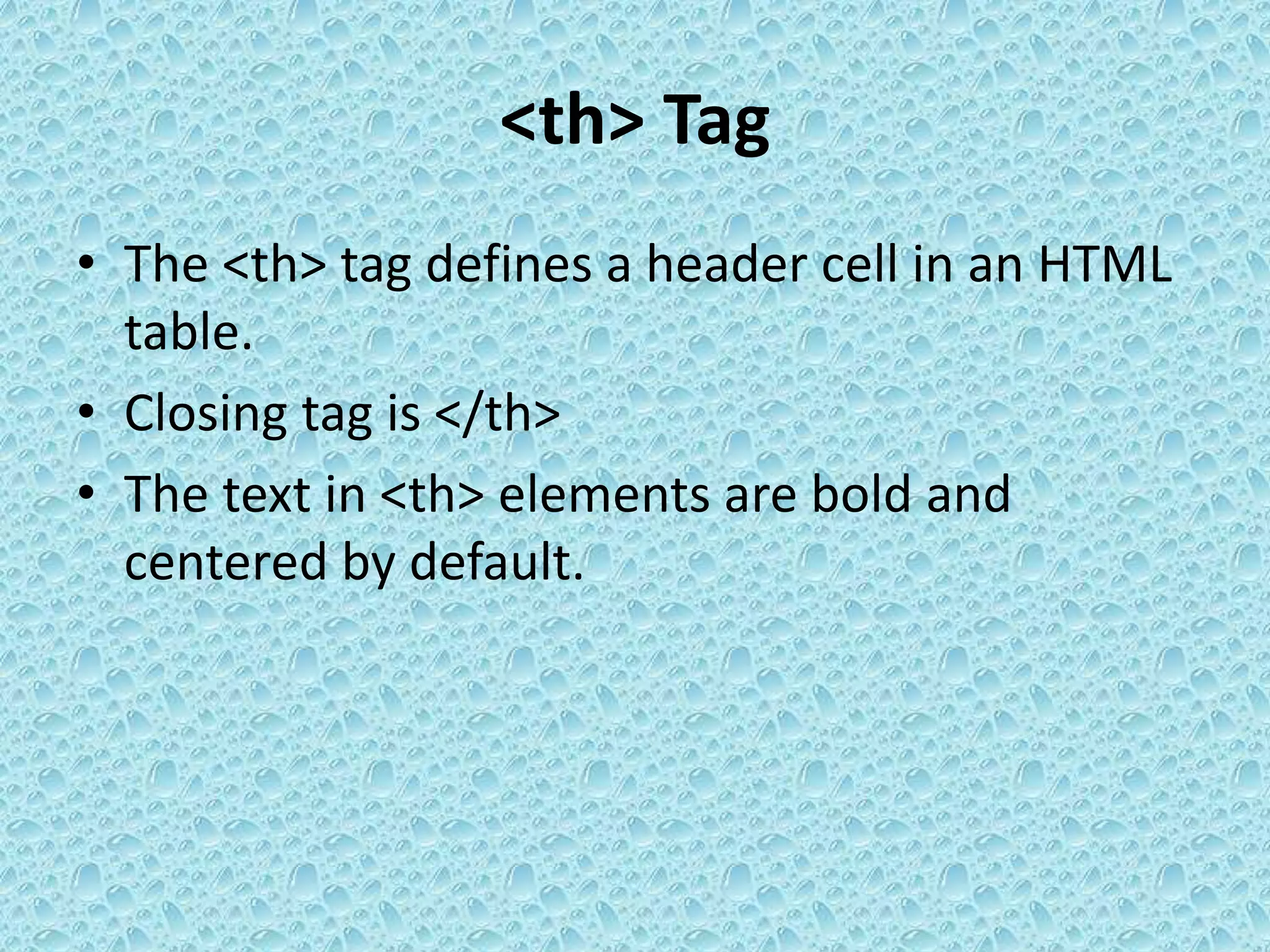 <th> Tag
• The <th> tag defines a header cell in an HTML
table.
• Closing tag is </th>
• The text in <th> elements are bold and
centered by default.
 