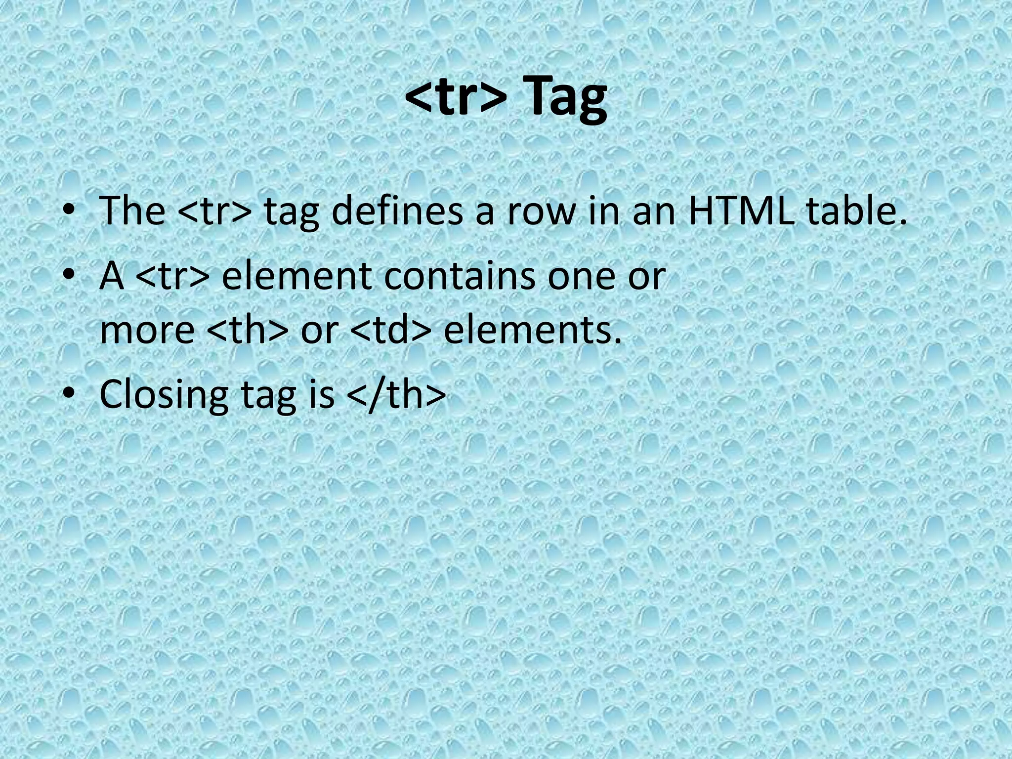 <tr> Tag
• The <tr> tag defines a row in an HTML table.
• A <tr> element contains one or
more <th> or <td> elements.
• Closing tag is </th>
 