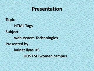 Presentation
Topic
HTML Tags
Subject
web system Technologies
Presented by
kainat ilyas #3
UOS FSD women campus
 