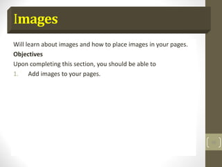 Images
Will learn about images and how to place images in your pages.
Objectives
Upon completing this section, you should be able to
1. Add images to your pages.
59
 