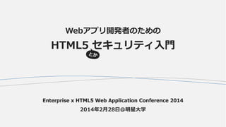 Webアプリ開発者のための

HTML5 セキュリティ入門

Enterprise x HTML5 Web Application Conference 2014
2014年2月28日＠明星大学

 