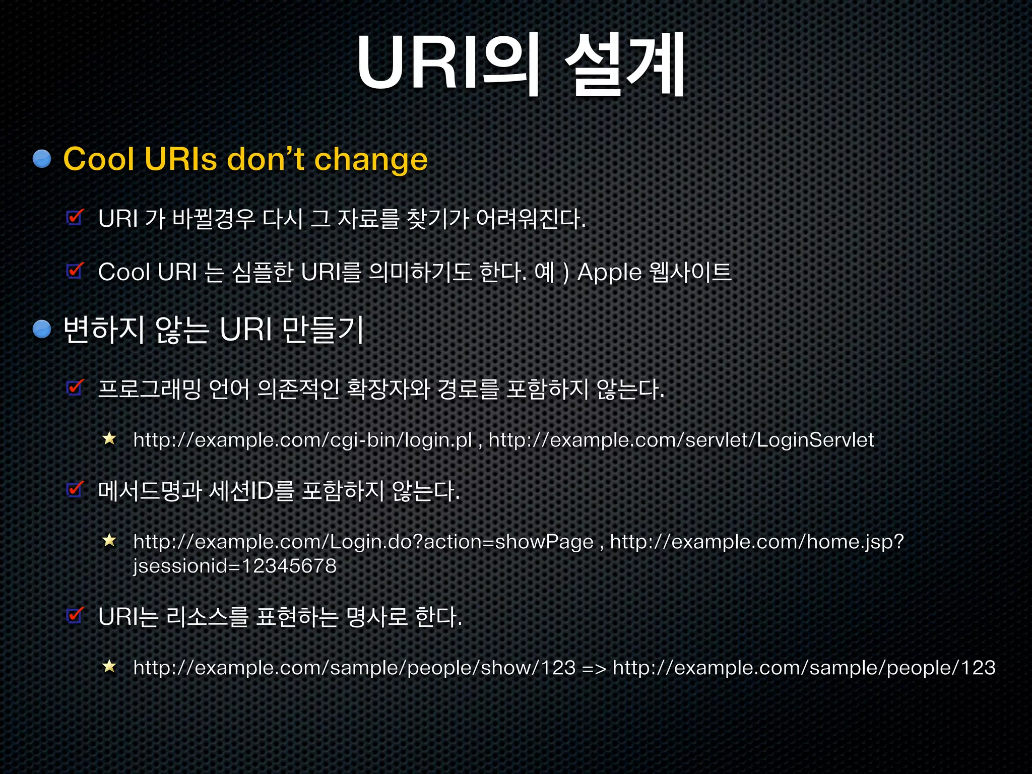URI 의 스펙
URI : Uniform Resource Identifier , RFC 3986
  리소스를 통일적으로 식별하는 ID

  웹상에 존재하는 모든 리소스를 한결같은 방식으로 보여줄수 있음



URI 의 구문
  http://blog.example.com/entries/1

    URI Scheme : http

    Hostname : blog.examples.com

    Path : /entries/1

  유일한 호스트명/경로를 사용함으로써, URI 가 중복되지 않음
 