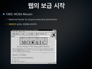 웹의 보급 시작
1993. NCSA Mosaic
 National Center for Supercomputing Application

 이미지가 보이는 첫번째 브라우저
 
