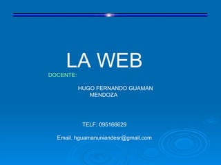 LA WEB
DOCENTE:

           HUGO FERNANDO GUAMAN
              MENDOZA




            TELF: 095166629

  Email. hguamanuniandesr@gmail.com
 