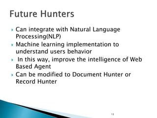  Can integrate with Natural Language
Processing(NLP)
 Machine learning implementation to
understand users behavior
 In this way, improve the intelligence of Web
Based Agent
 Can be modified to Document Hunter or
Record Hunter
13
 