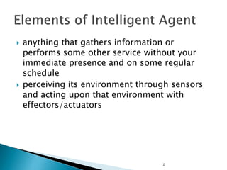  anything that gathers information or
performs some other service without your
immediate presence and on some regular
schedule
 perceiving its environment through sensors
and acting upon that environment with
effectors/actuators
2
 