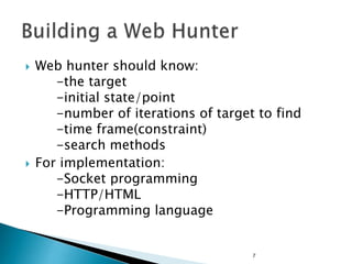  Web hunter should know:
-the target
-initial state/point
-number of iterations of target to find
-time frame(constraint)
-search methods
 For implementation:
-Socket programming
-HTTP/HTML
-Programming language
7
 