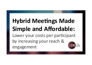 Hybrid 
Mee*ngs 
Made 
Simple 
and 
Affordable: 
Lower 
your 
costs 
per 
par.cipant 
by 
increasing 
your 
reach 
& 
engagement 
 