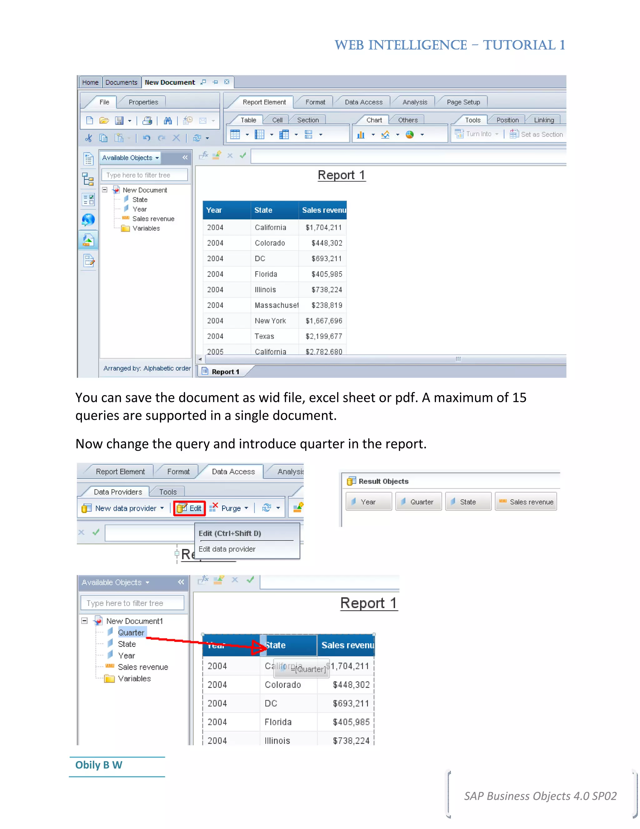 WEB INTELLIGENCE – TUTORIAL 1




You can save the document as wid file, excel sheet or pdf. A maximum of 15
queries are supported in a single document.
Now change the query and introduce quarter in the report.




Obily B W

                                                               SAP Business Objects 4.0 SP02
 