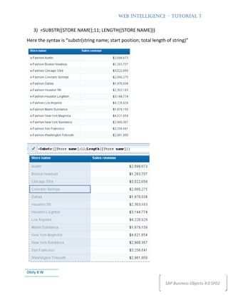 WEB INTELLIGENCE – TUTORIAL 7


   3) =SUBSTR([STORE NAME];11; LENGTH([STORE NAME]))
Here the syntax is “substr(string name; start position; total length of string)”




Obily B W

                                                                    SAP Business Objects 4.0 SP02
 