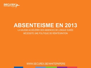 ABSENTEISME EN 2013
LA HAUSSE ACCÉLÉRÉE DES ABSENCES DE LONGUE DURÉE
NÉCESSITE UNE POLITIQUE DE RÉINTÉGRATION
WWW.SECUREX.BE/WHITEPAPERS
 