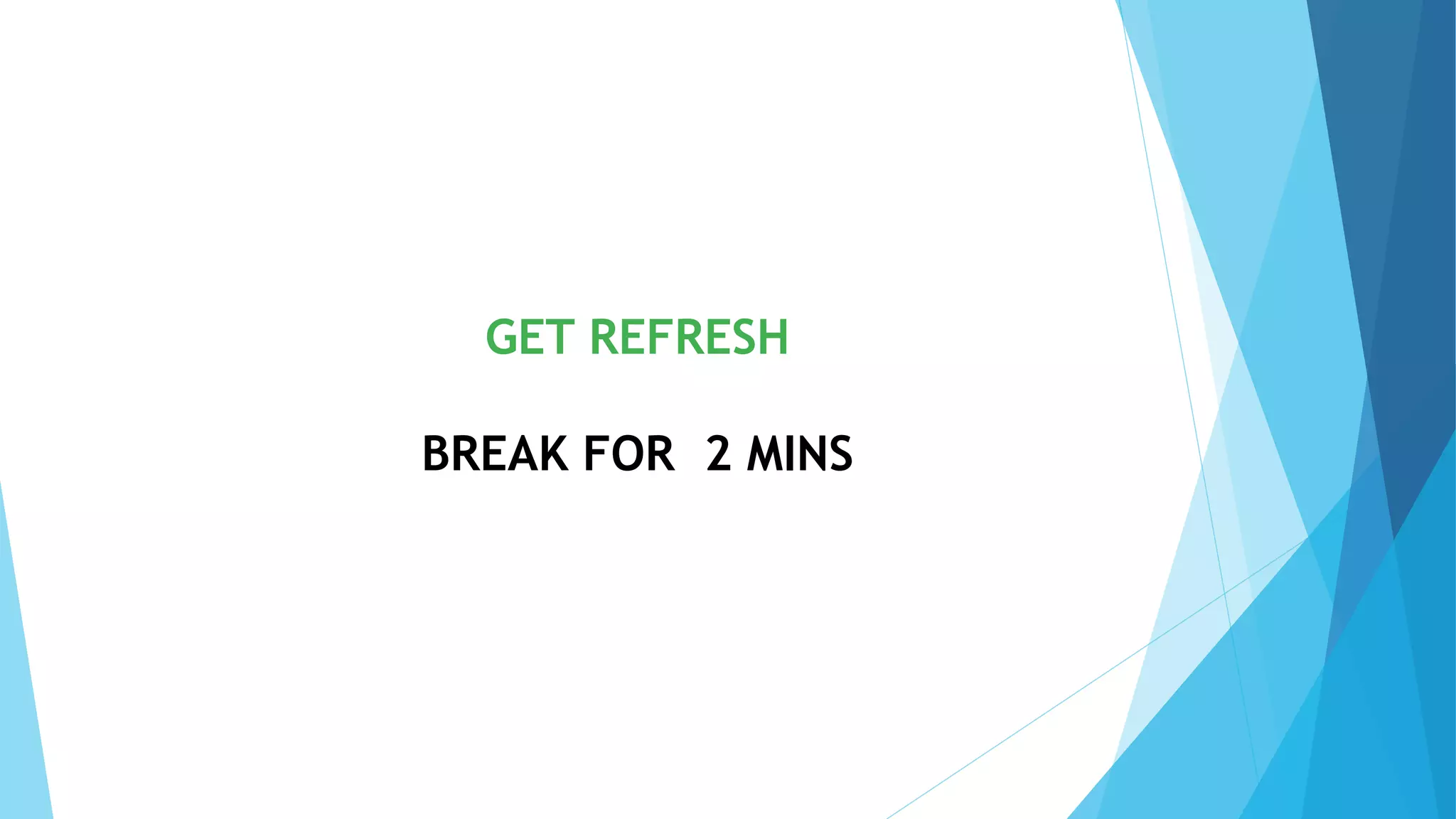 GET REFRESH
BREAK FOR 2 MINS
 