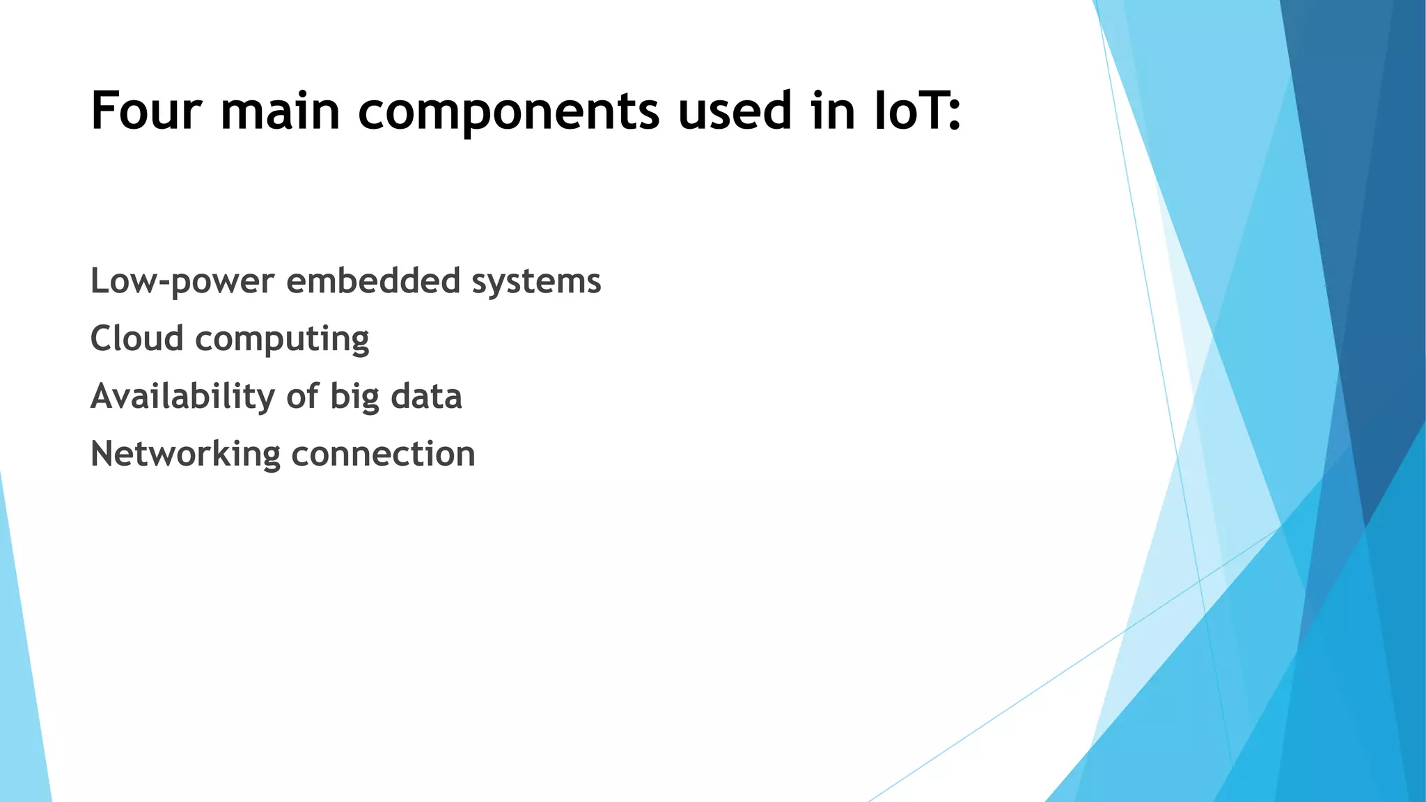 Four main components used in IoT:
Low-power embedded systems
Cloud computing
Availability of big data
Networking connection
 