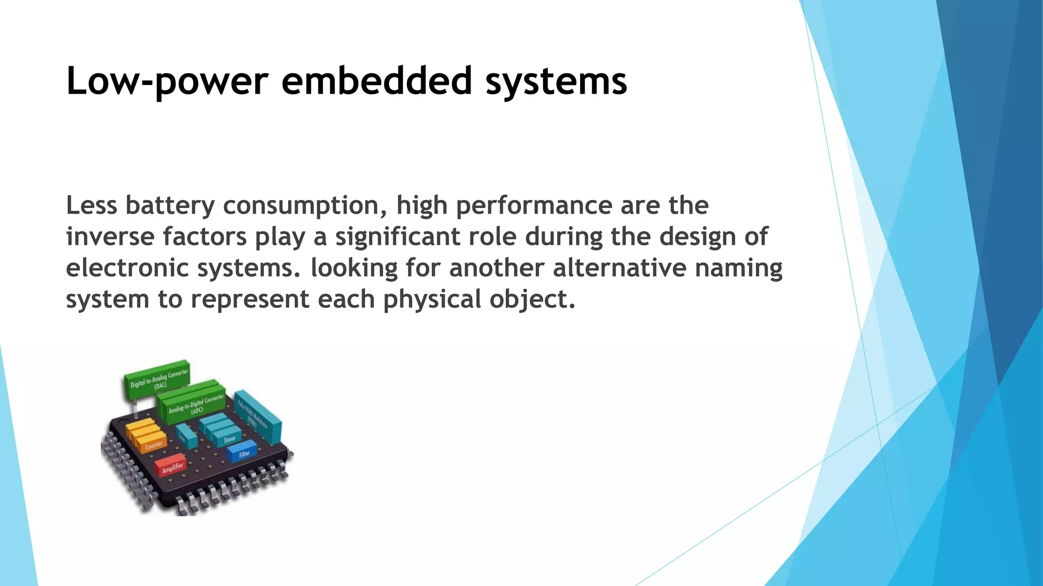 Low-power embedded systems
Less battery consumption, high performance are the
inverse factors play a significant role during the design of
electronic systems. looking for another alternative naming
system to represent each physical object.
 