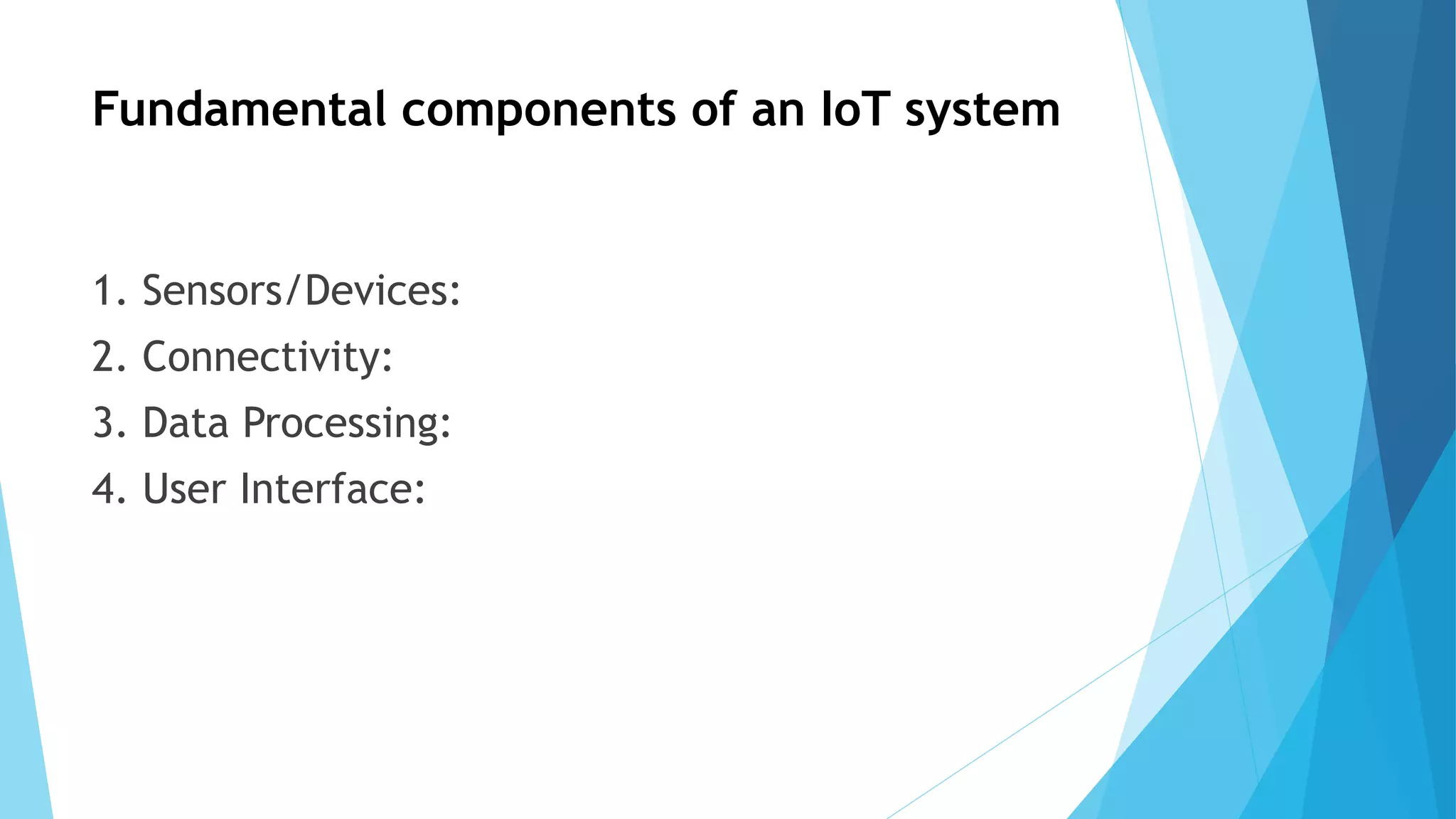 Fundamental components of an IoT system
1. Sensors/Devices:
2. Connectivity:
3. Data Processing:
4. User Interface:
 