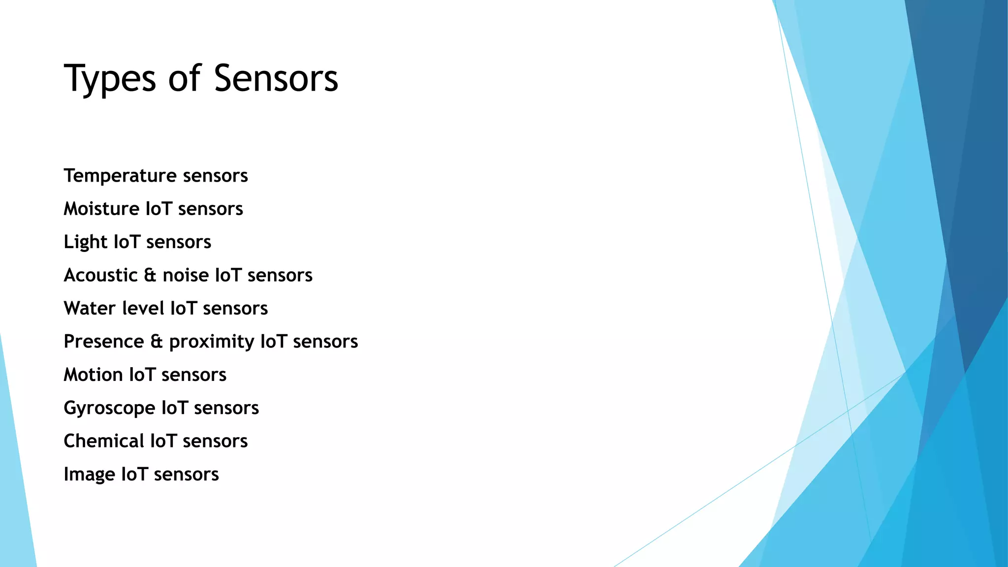 Types of Sensors
Temperature sensors
Moisture IoT sensors
Light IoT sensors
Acoustic & noise IoT sensors
Water level IoT sensors
Presence & proximity IoT sensors
Motion IoT sensors
Gyroscope IoT sensors
Chemical IoT sensors
Image IoT sensors
 