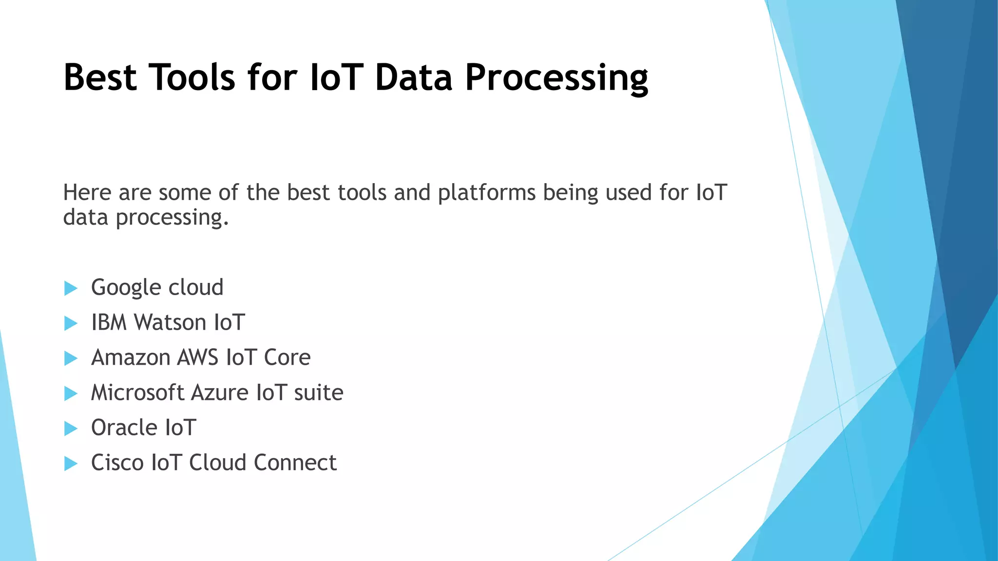 Best Tools for IoT Data Processing
Here are some of the best tools and platforms being used for IoT
data processing.
 Google cloud
 IBM Watson IoT
 Amazon AWS IoT Core
 Microsoft Azure IoT suite
 Oracle IoT
 Cisco IoT Cloud Connect
 