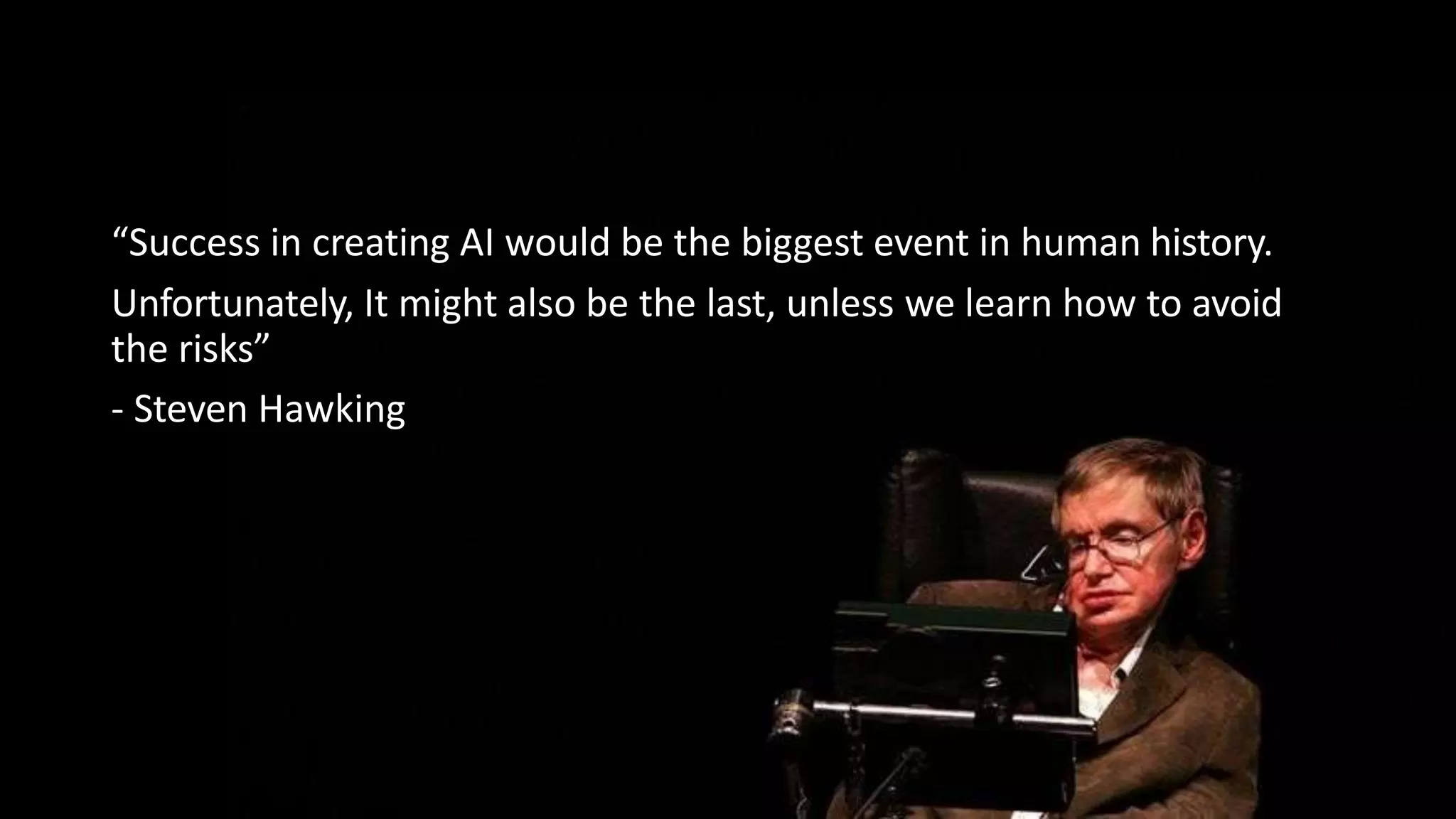 “Success in creating AI would be the biggest event in human history.
Unfortunately, It might also be the last, unless we learn how to avoid
the risks”
- Steven Hawking
 