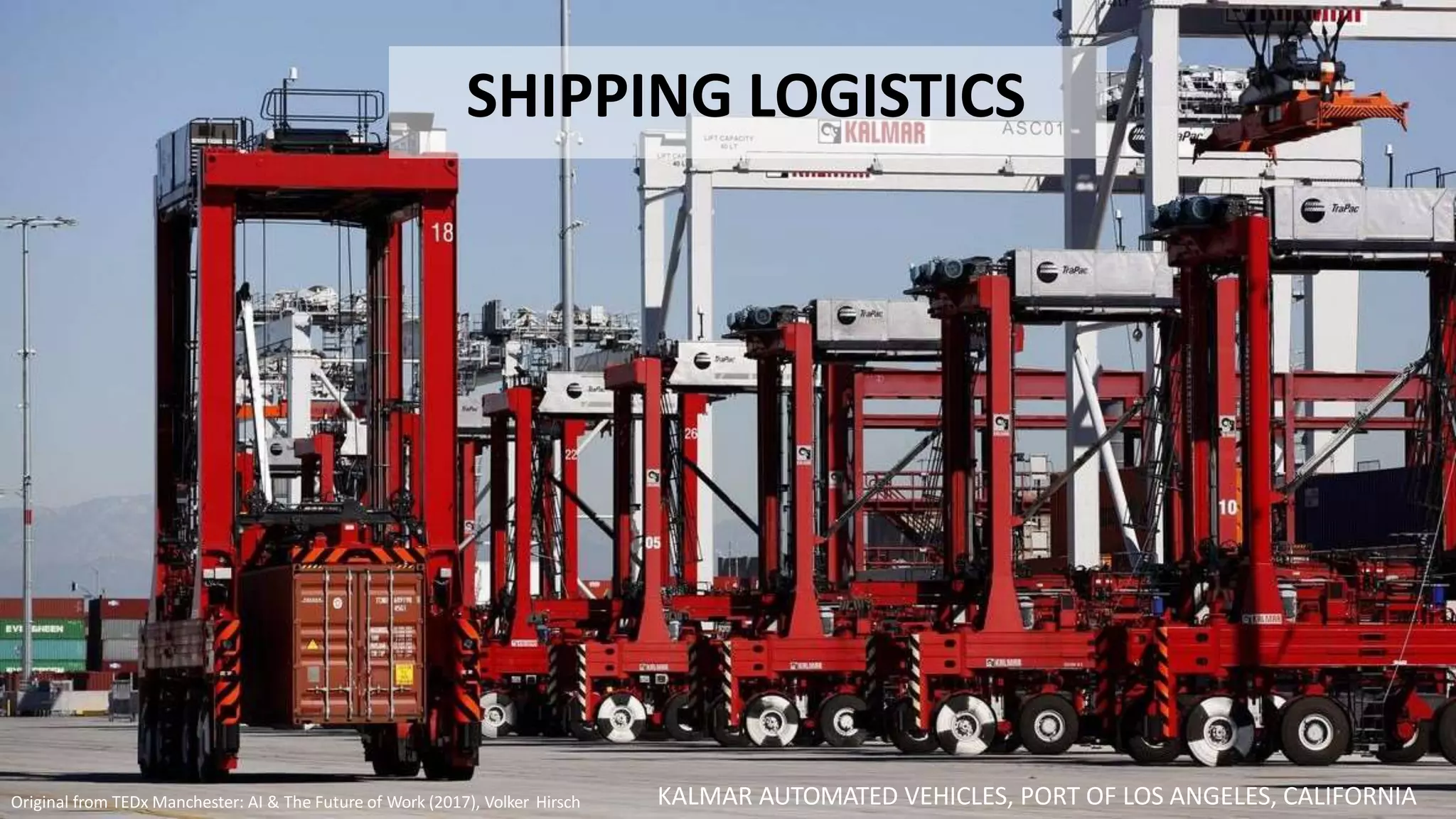 KALMAR AUTOMATED VEHICLES, PORT OF LOS ANGELES, CALIFORNIA
SHIPPING LOGISTICS
Original from TEDx Manchester: AI & The Future of Work (2017), Volker Hirsch
 