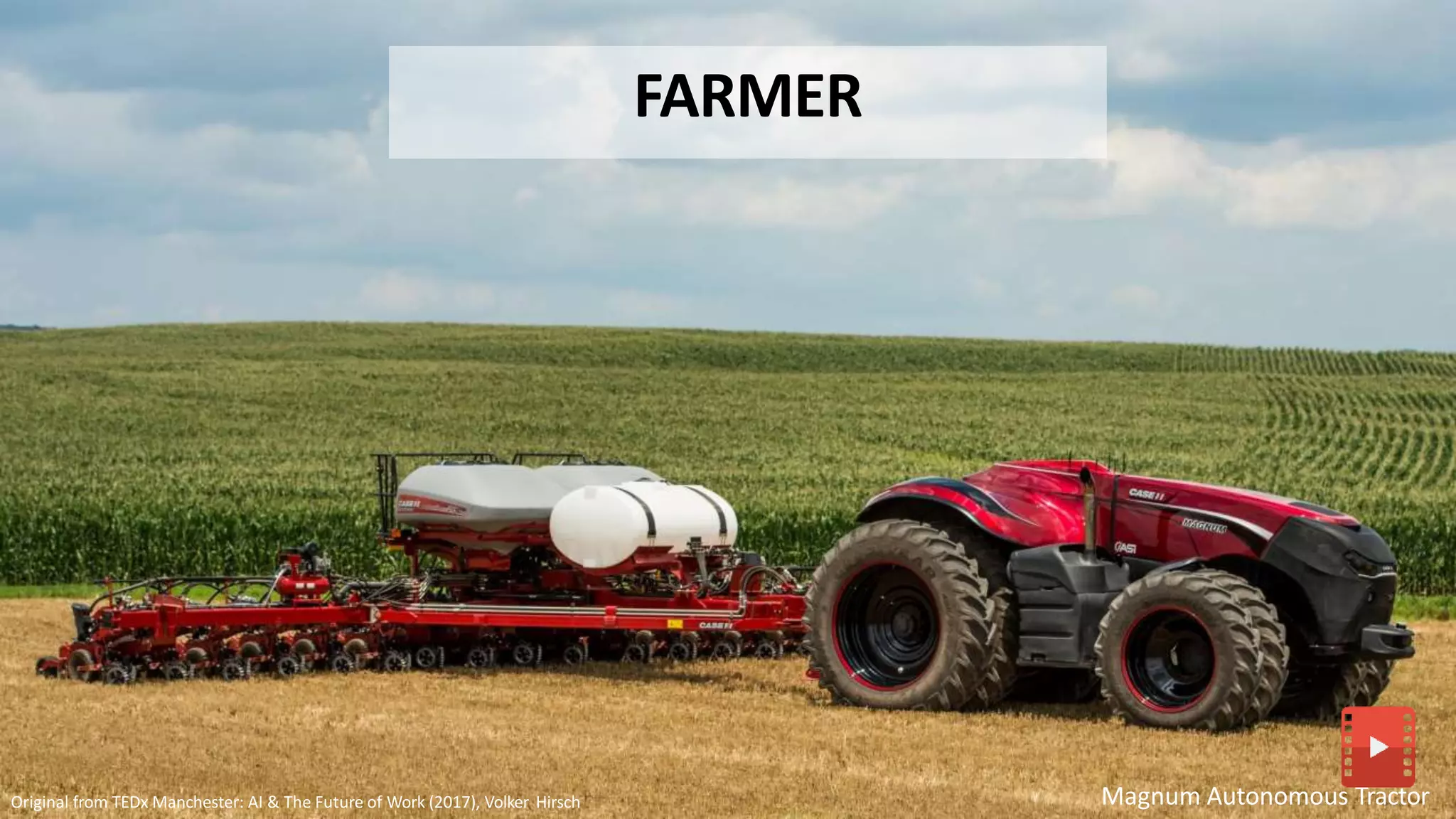 Magnum Autonomous Tractor
FARMER
Original from TEDx Manchester: AI & The Future of Work (2017), Volker Hirsch
 