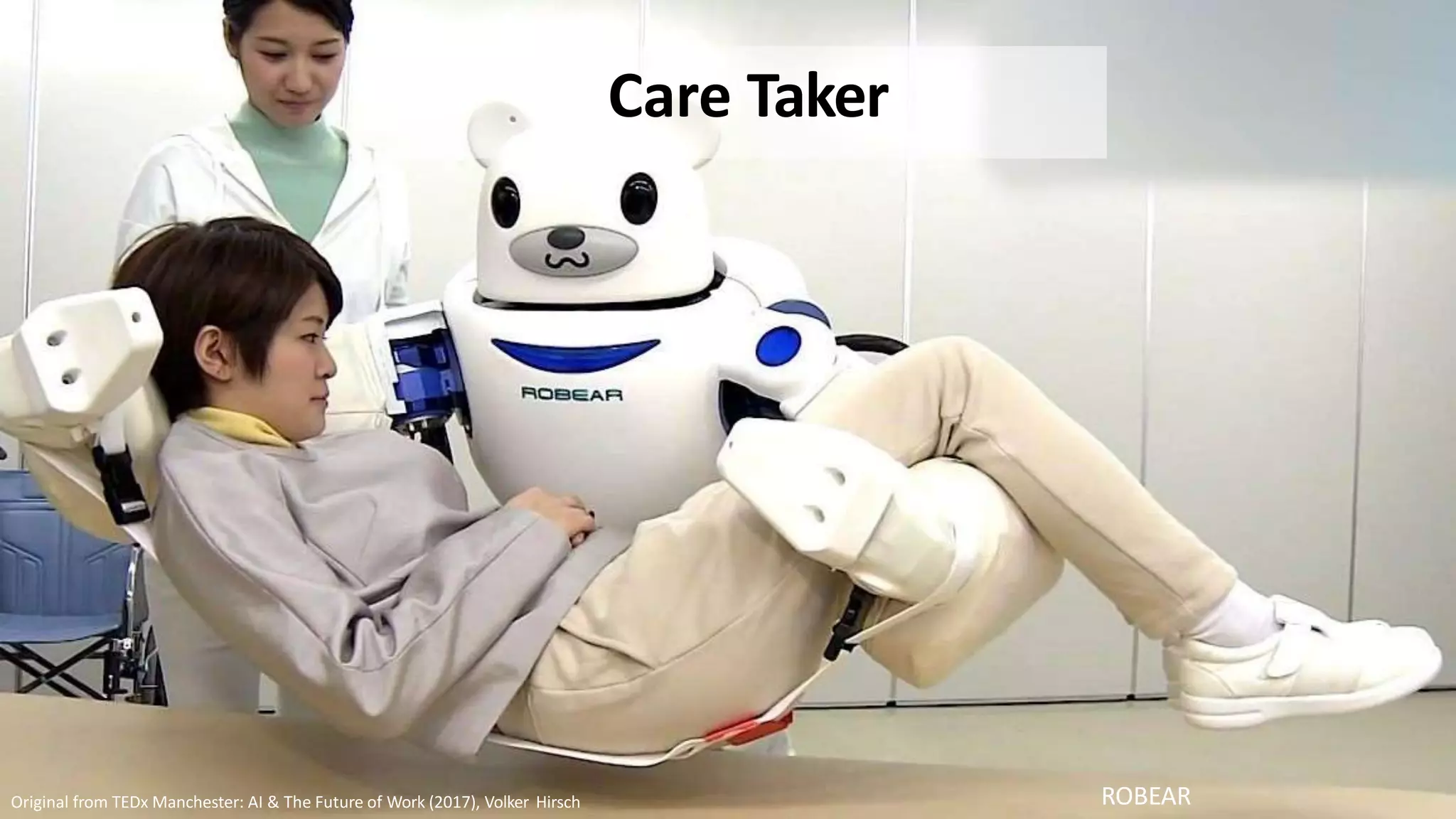ROBEAR
Care Taker
Original from TEDx Manchester: AI & The Future of Work (2017), Volker Hirsch
 