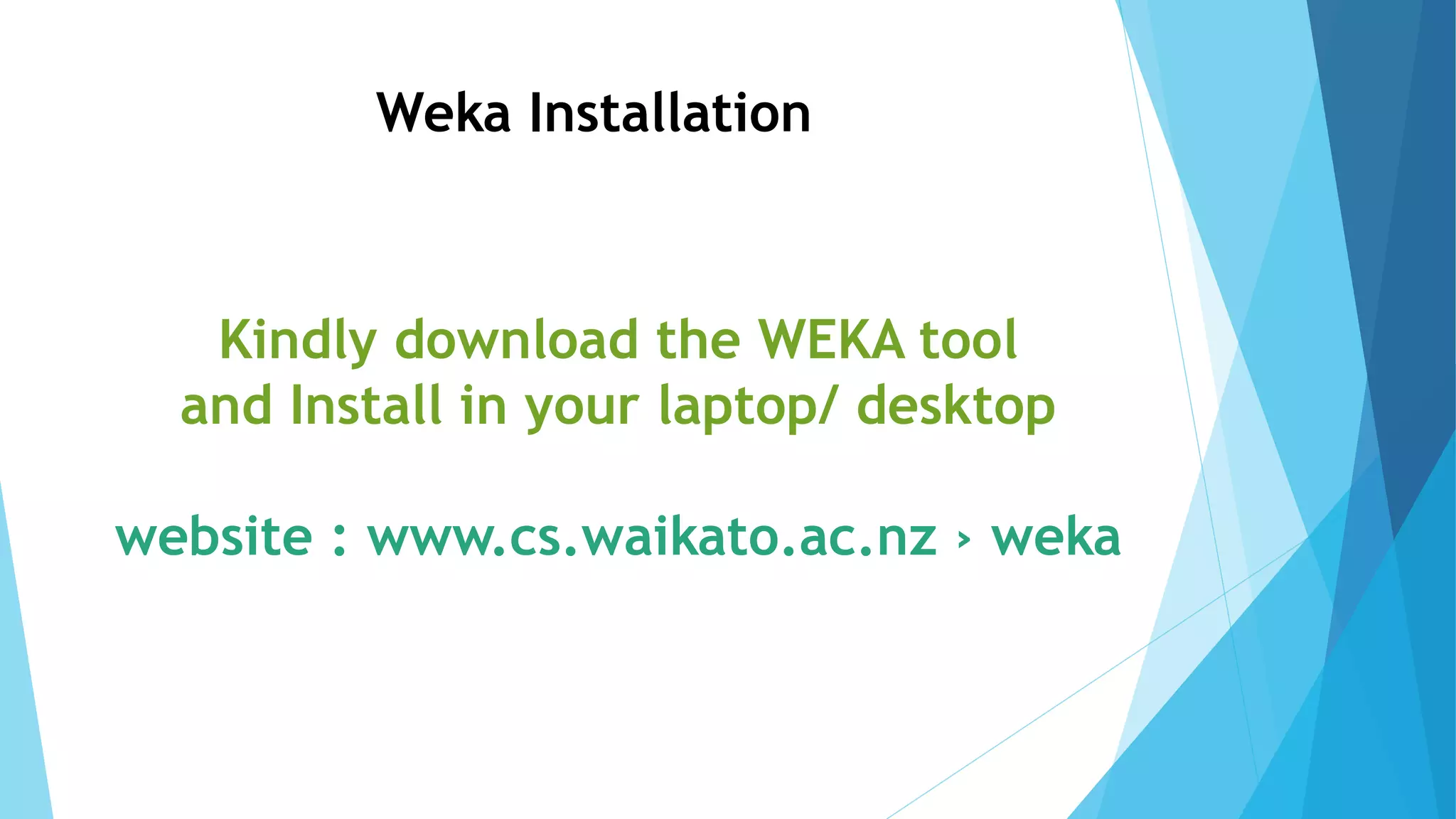 Weka Installation
Kindly download the WEKA tool
and Install in your laptop/ desktop
website : www.cs.waikato.ac.nz › weka
 