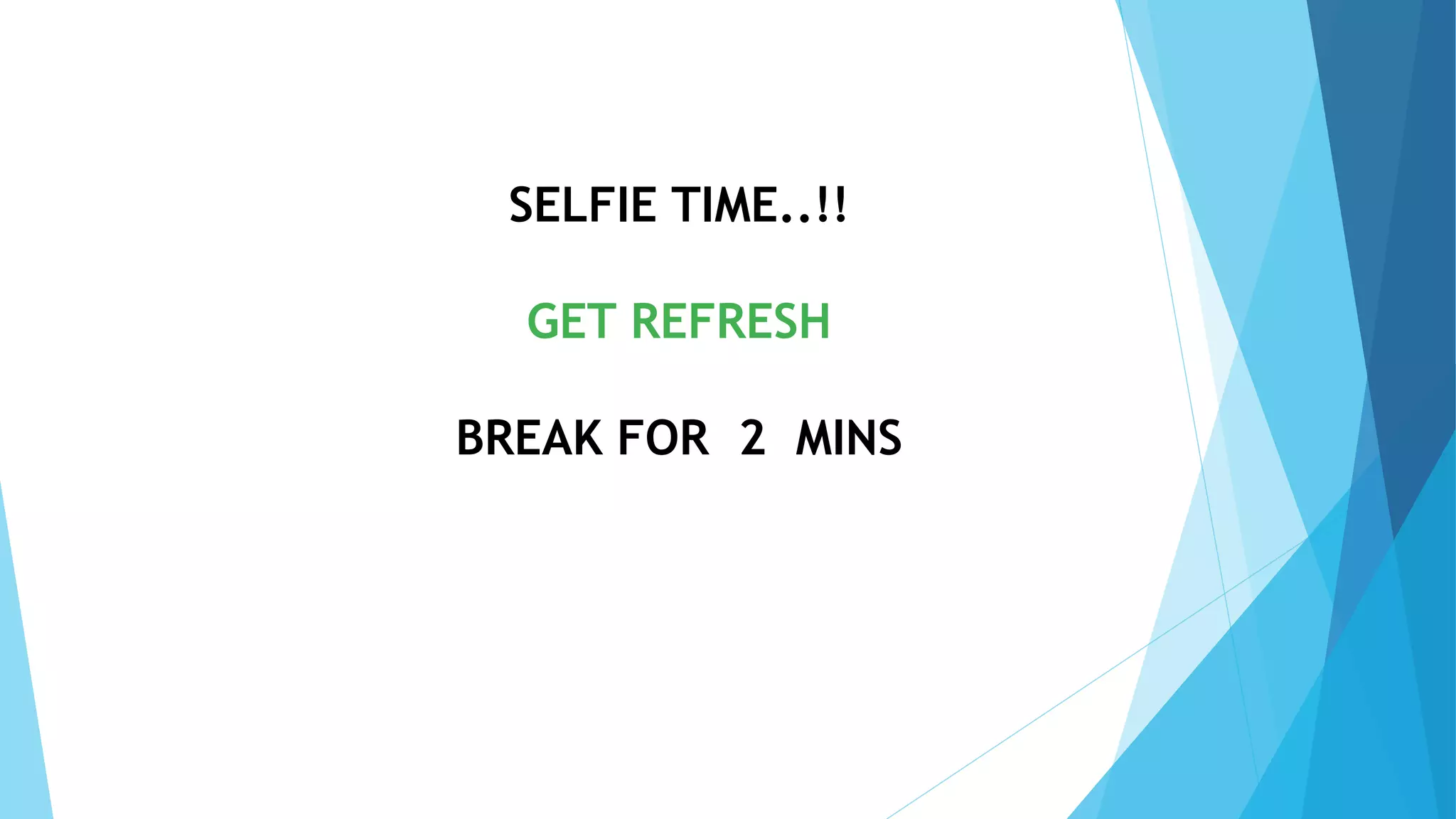 SELFIE TIME..!!
GET REFRESH
BREAK FOR 2 MINS
 