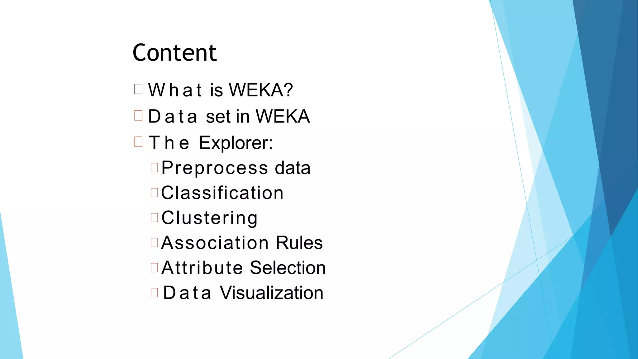 Content
W h a t is WEKA?
D a t a set in WEKA
T h e Explorer:
Preprocess data
Classification
Clustering
Association Rules
Attribute Selection
D a t a Visualization
8
2
 