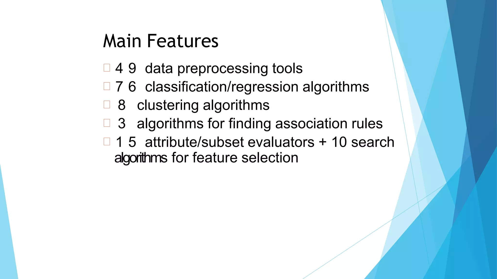 Main Features
 4 9 data preprocessing tools
 7 6 classification/regression algorithms
 8 clustering algorithms
 3 algorithms for finding association rules
 1 5 attribute/subset evaluators + 10 search
algorithms for feature selection
8
5
 