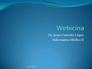 Webicina Dr. Jesús Custodio López Informática Médica II Dr. JJ Custodio 1 