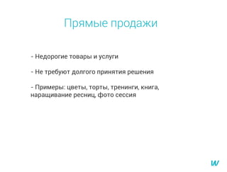 Прямые продажи
- Недорогие товары и услуги
- Не требуют долгого принятия решения
- Примеры: цветы, торты, тренинги, книга,
наращивание ресниц, фото сессия
 
