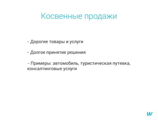 Косвенные продажи
- Дорогие товары и услуги
- Долгое принятие решения
- Примеры: автомобиль, туристическая путевка,
консалтинговые услуги
 