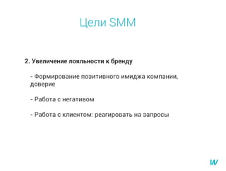 Цели SMM
2. Увеличение лояльности к бренду
- Формирование позитивного имиджа компании,
доверие
- Работа с негативом
- Работа с клиентом: реагировать на запросы
 