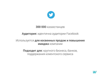 300 000 казахстанцев
Аудитория: идентична аудитории Facebook
Используется для косвенных продаж и повышения
имиджа компании
Подходит для: крупного бизнеса, банков,
поддержания клиентского сервиса
 