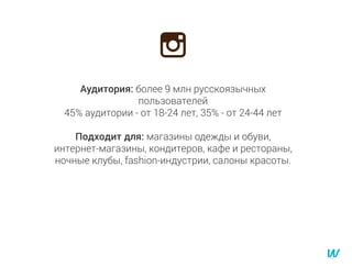 Аудитория: более 9 млн русскоязычных
пользователей
45% аудитории - от 18-24 лет, 35% - от 24-44 лет
Подходит для: магазины одежды и обуви,
интернет-магазины, кондитеров, кафе и рестораны,
ночные клубы, fashion-индустрии, салоны красоты.
 
