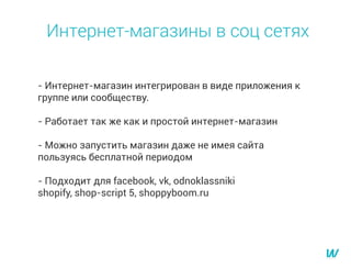 - Интернет-магазин интегрирован в виде приложения к
группе или сообществу.
- Работает так же как и простой интернет-магазин
- Можно запустить магазин даже не имея сайта
пользуясь бесплатной периодом
- Подходит для facebook, vk, odnoklassniki
shopify, shop-script 5, shoppyboom.ru
Интернет-магазины в соц сетях
 