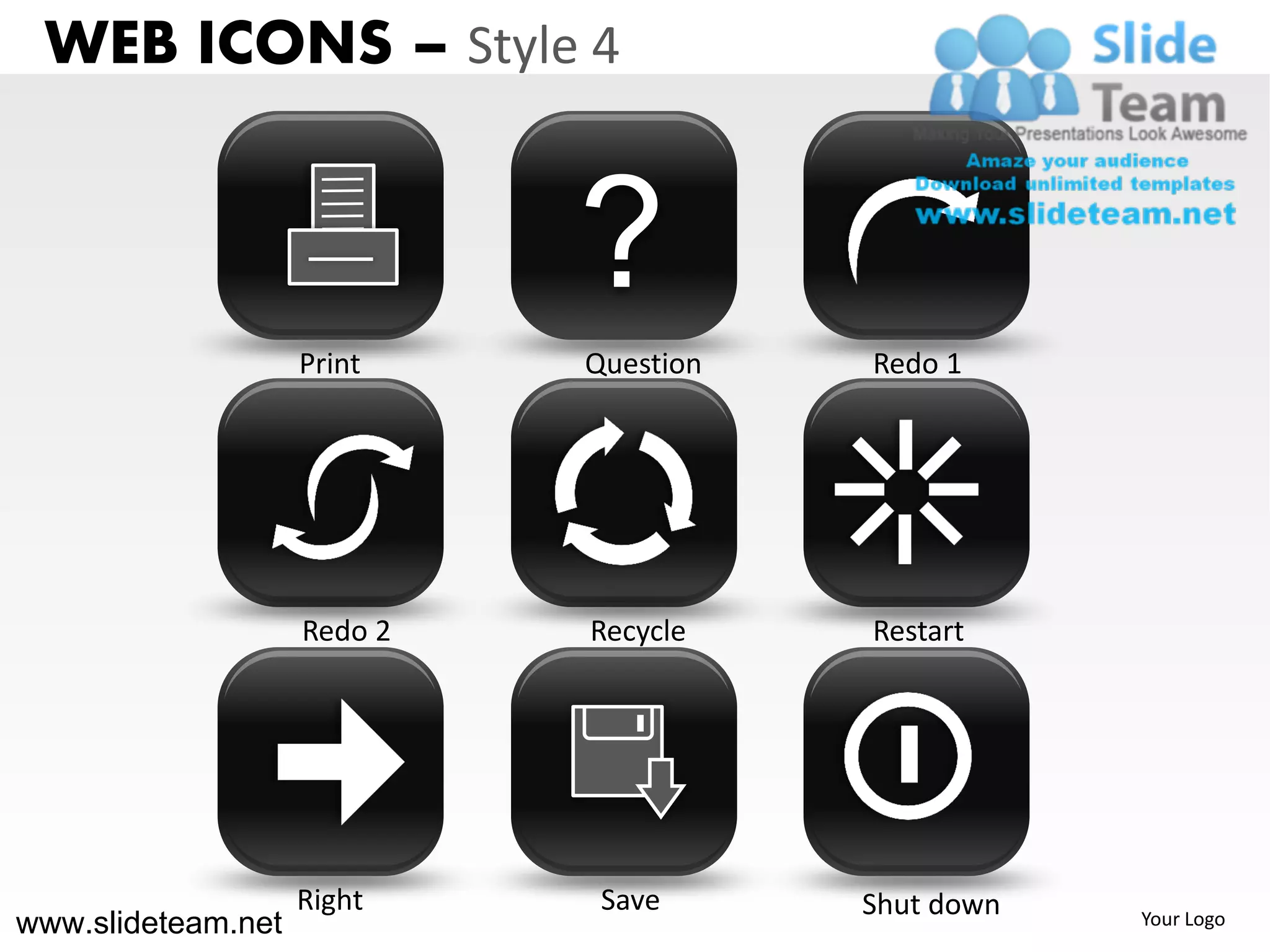 WEB ICONS – Style 4


                             ?
                    Print    Question   Redo 1




                    Redo 2   Recycle    Restart




                    Right     Save      Shut down
www.slideteam.net                                   Your Logo
 