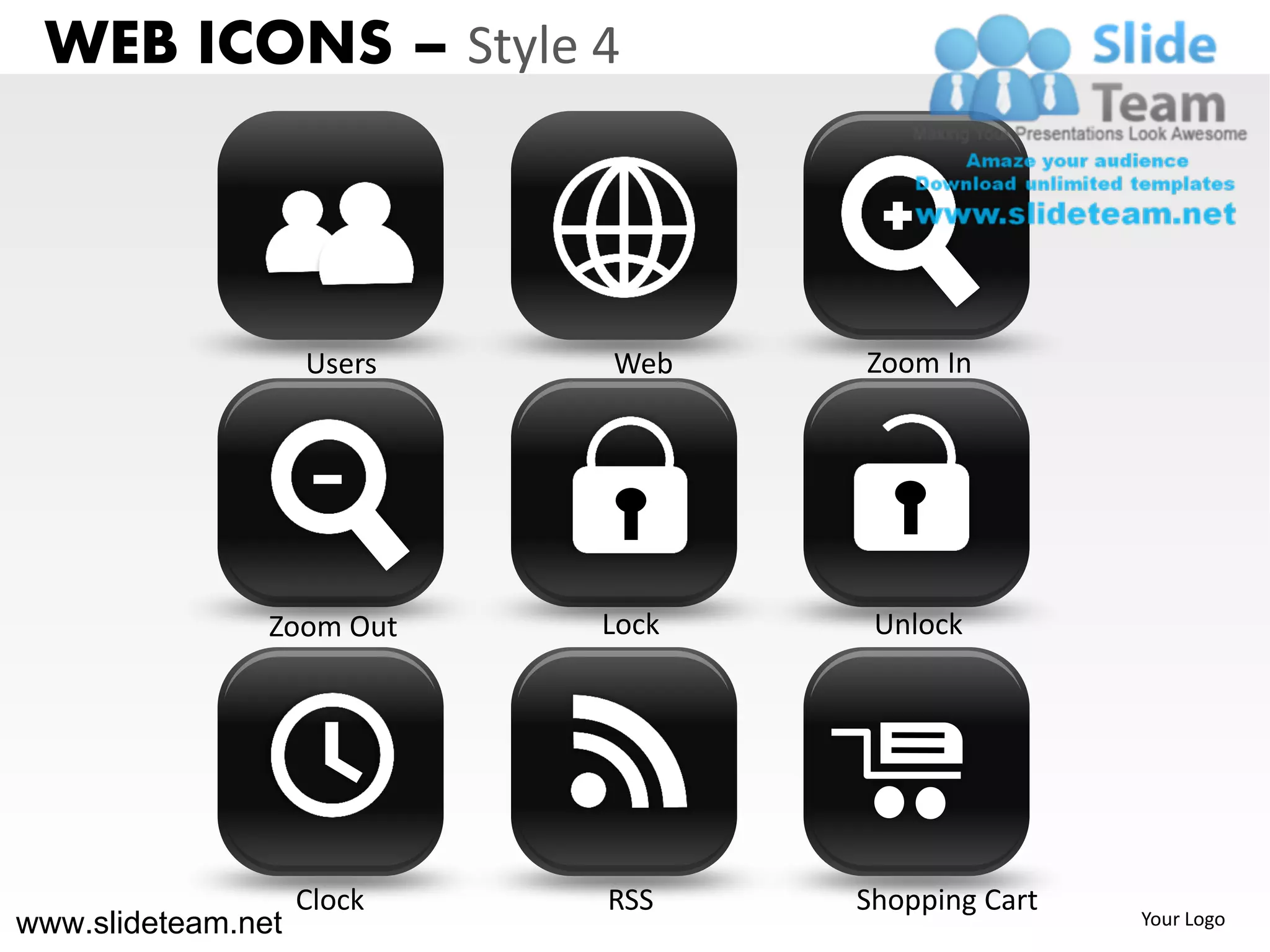 WEB ICONS – Style 4



                    Users   Web    Zoom In




                Zoom Out    Lock    Unlock




                    Clock   RSS    Shopping Cart
www.slideteam.net                                  Your Logo
 