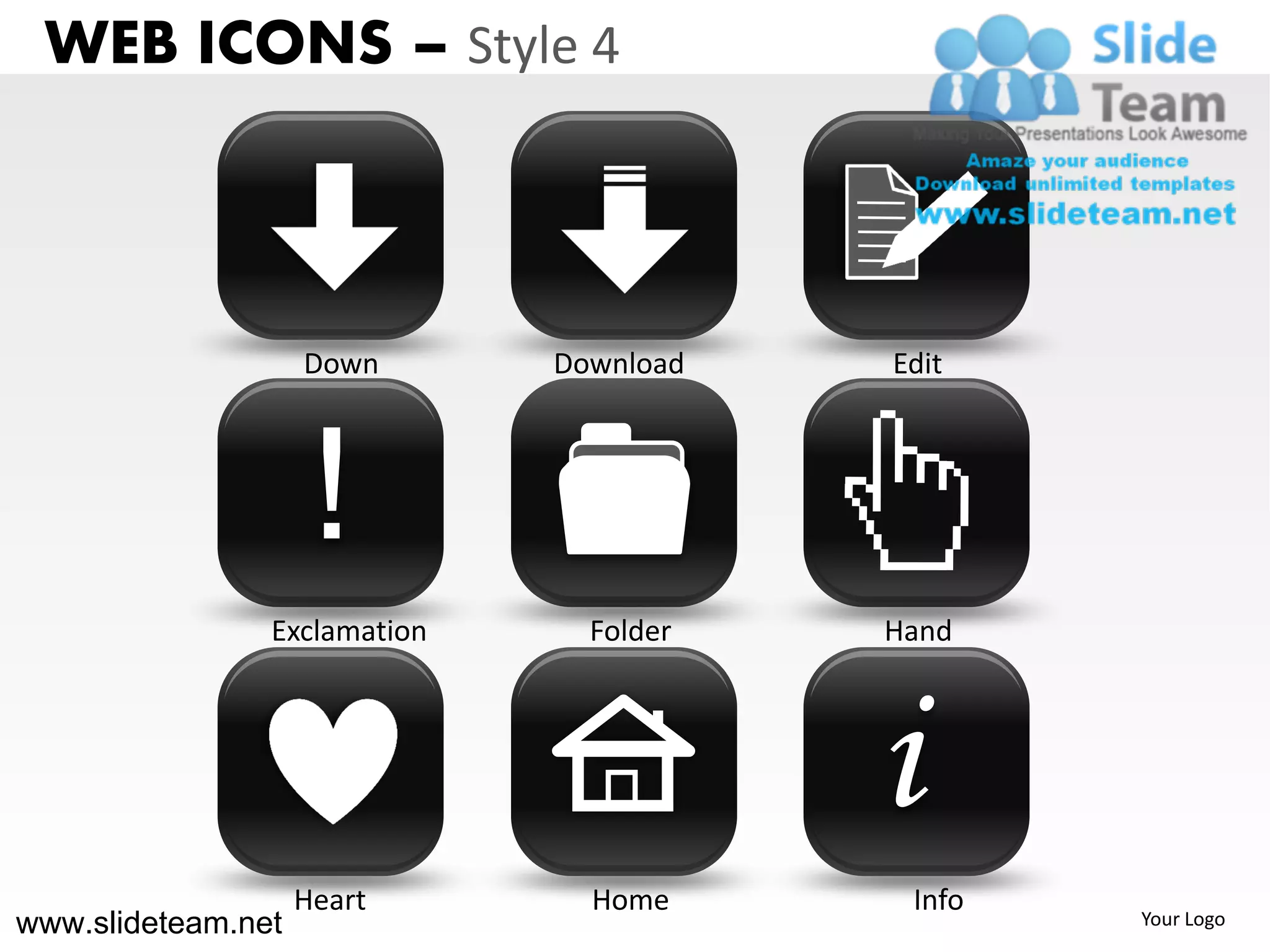 WEB ICONS – Style 4



                    Down      Download   Edit




                     !
                Exclamation     Folder   Hand




                                         i
                    Heart       Home      Info
www.slideteam.net                                Your Logo
 