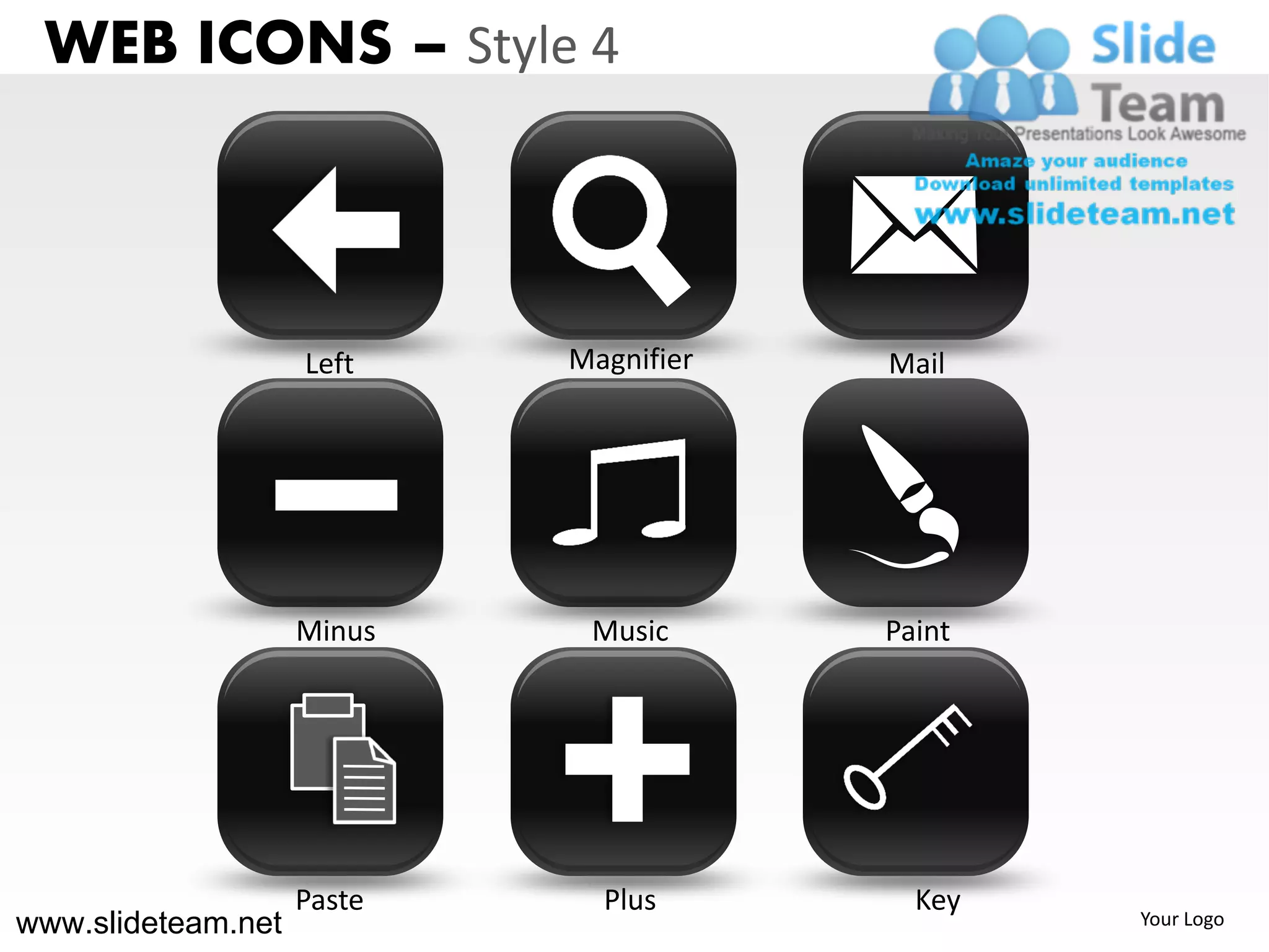 WEB ICONS – Style 4



                    Left    Magnifier   Mail




                    Minus    Music      Paint




                    Paste     Plus        Key
www.slideteam.net                               Your Logo
 