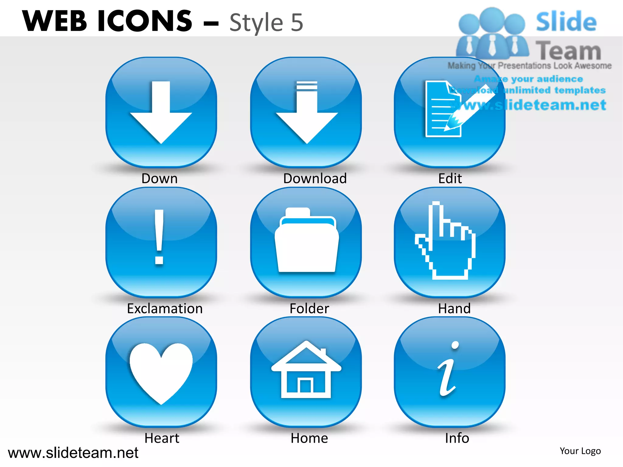 WEB ICONS – Style 5



                    Down     Download   Edit




                    !
               Exclamation   Folder     Hand




                                        i
                    Heart    Home        Info
www.slideteam.net                               Your Logo
 