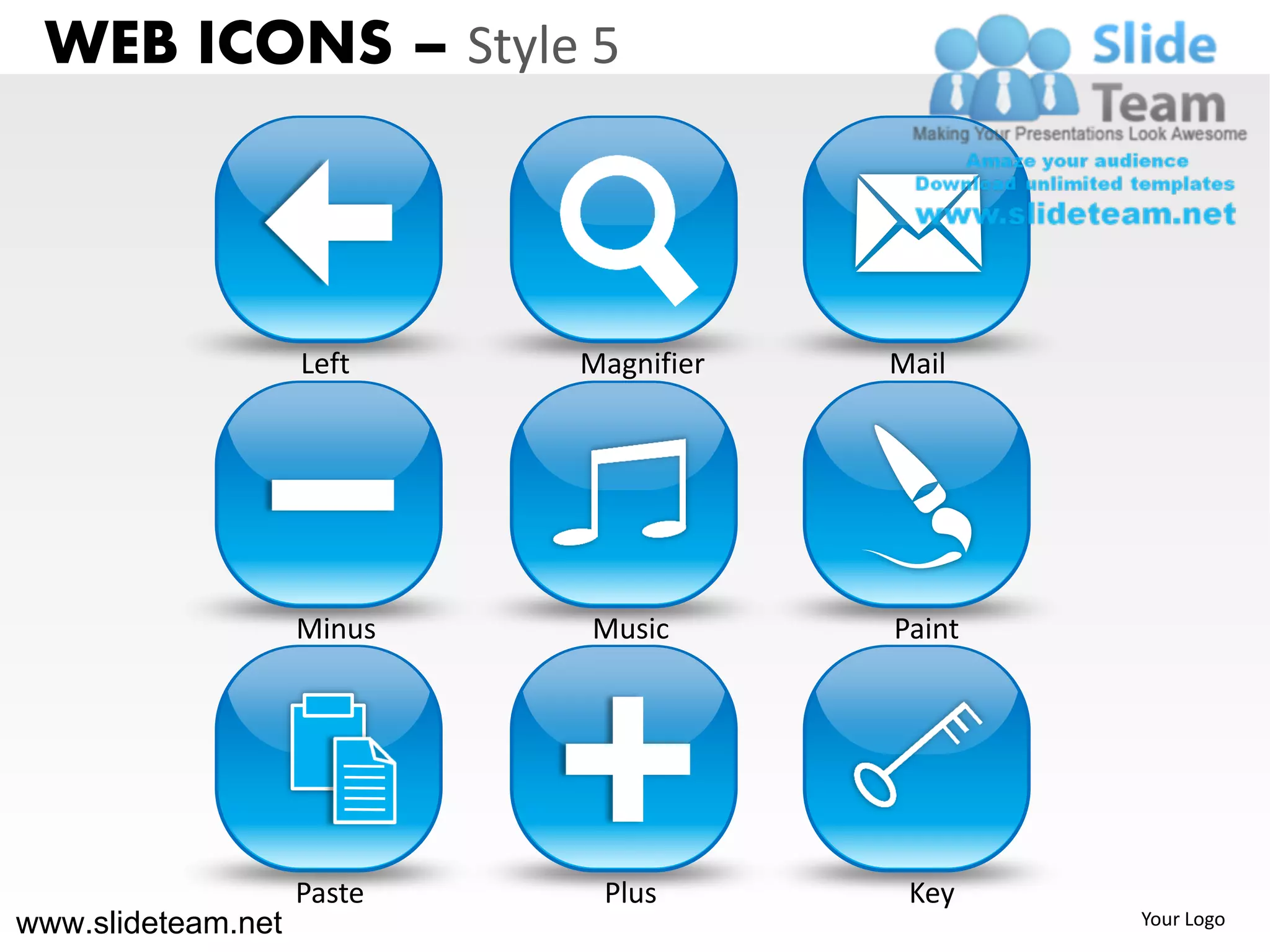 WEB ICONS – Style 5



                    Left    Magnifier   Mail




                    Minus   Music       Paint




                    Paste    Plus        Key
www.slideteam.net                               Your Logo
 