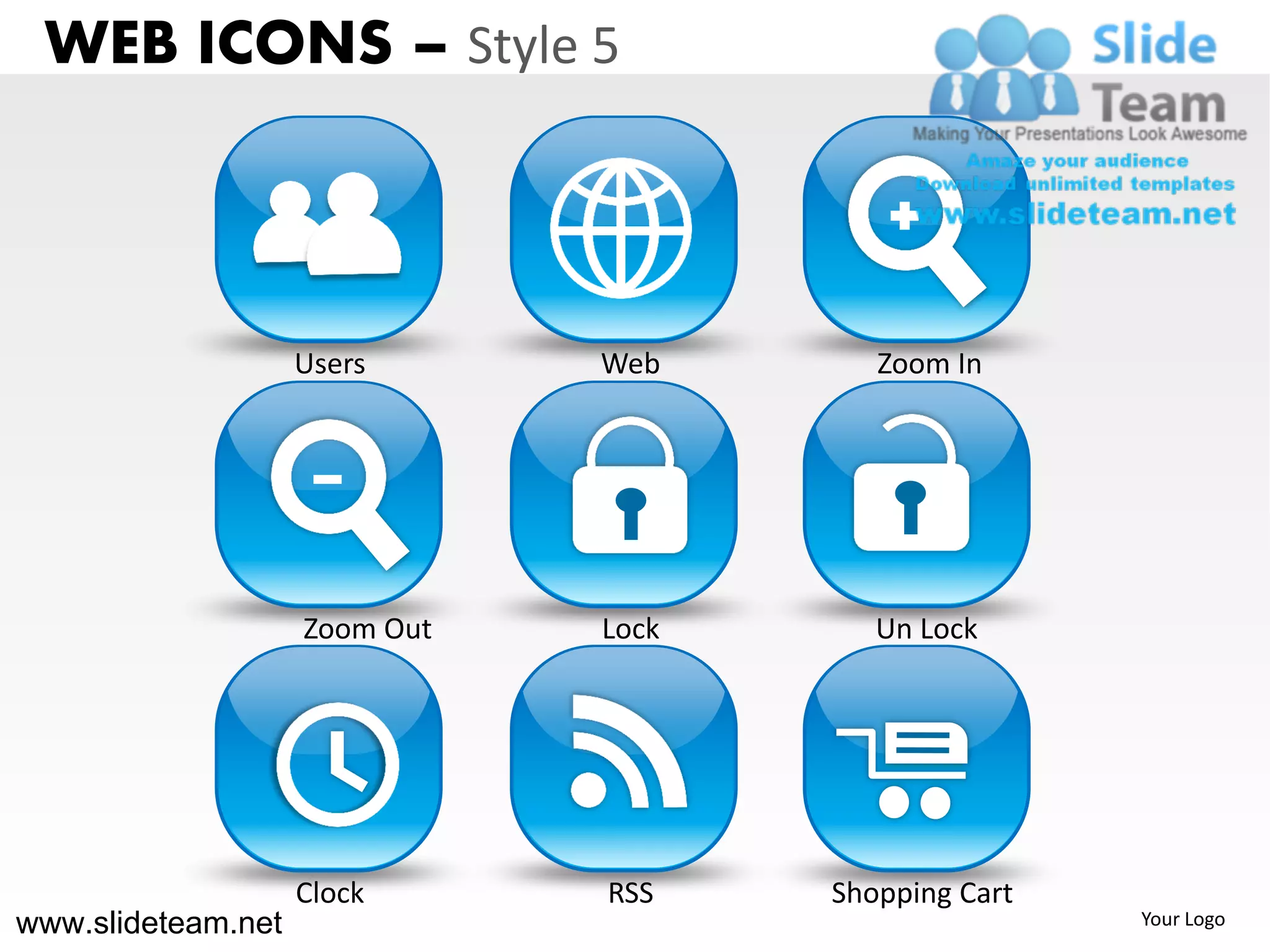 WEB ICONS – Style 5



                    Users      Web       Zoom In




                    Zoom Out   Lock      Un Lock




                    Clock      RSS    Shopping Cart
www.slideteam.net                                     Your Logo
 