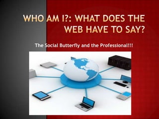Who Am I?: What Does The Web Have to Say? The Social Butterfly and the Professional!!! 